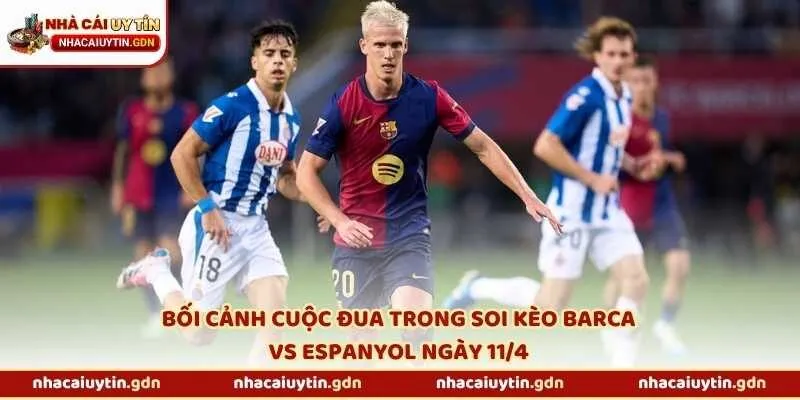 Bối cảnh cuộc đua trong soi kèo Barca vs Espanyol ngày 11/4