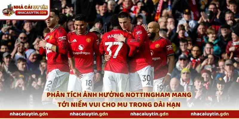 Phân tích ảnh hưởng Nottingham mang tới niềm vui cho MU trong dài hạn