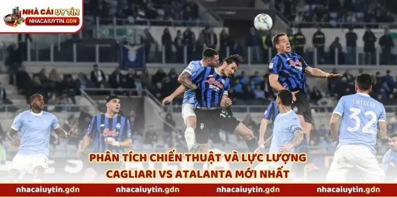 Phân tích chiến thuật và lực lượng Cagliari vs Atalanta mới nhất