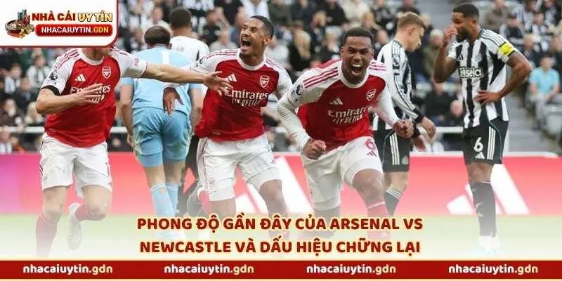 Phong độ gần đây của Arsenal vs Newcastle và dấu hiệu chững lại
