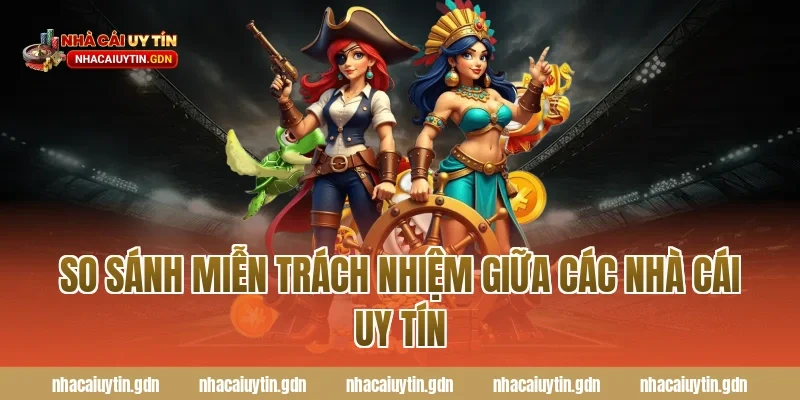 So sánh miễn trách nhiệm giữa các nhà cái uy tín