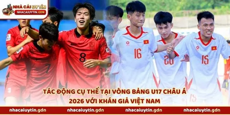 Tác động cụ thể tại vòng bảng U17 châu Á 2026 với khán giả Việt Nam