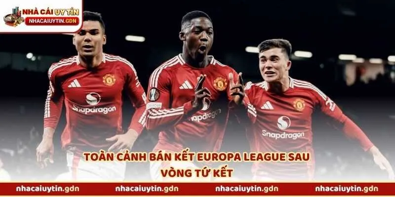 Toàn cảnh bán kết Europa League sau vòng tứ kết
