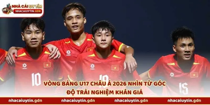 Vòng bảng U17 châu Á 2026 nhìn từ góc độ trải nghiệm khán giả