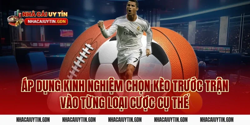 Áp dụng kinh nghiệm chọn kèo trước trận vào từng loại cược cụ thể