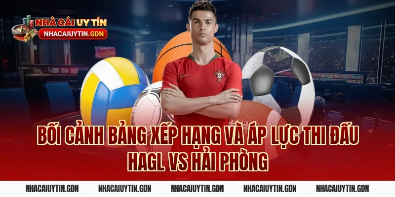 Bối cảnh bảng xếp hạng và áp lực thi đấu HAGL vs Hải Phòng