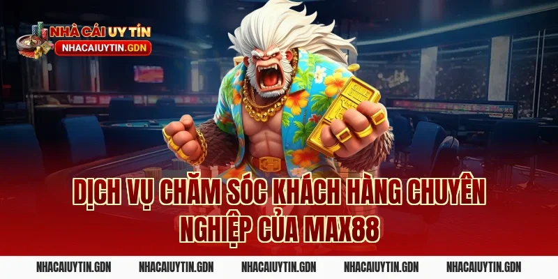 Dịch Vụ Chăm Sóc Khách Hàng Chuyên Nghiệp Của Max88
