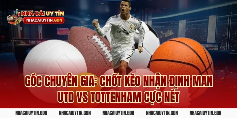 Góc chuyên gia: Chốt kèo nhận định Man Utd vs Tottenham cực nét