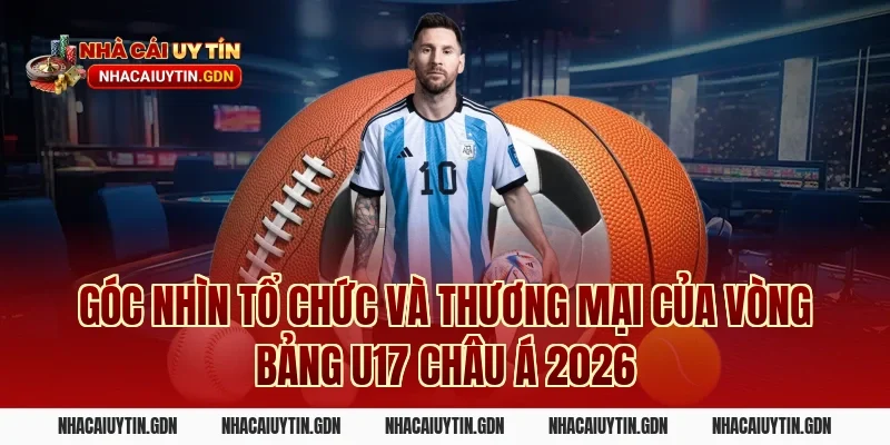 Góc nhìn tổ chức và thương mại của vòng bảng U17 châu Á 2026