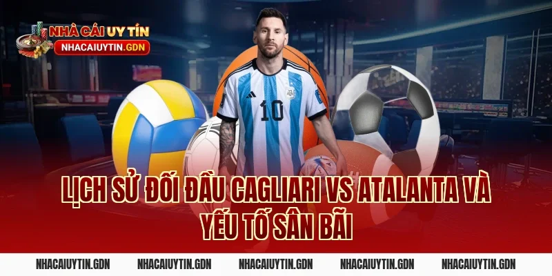 Lịch sử đối đầu Cagliari vs Atalanta và yếu tố sân bãi