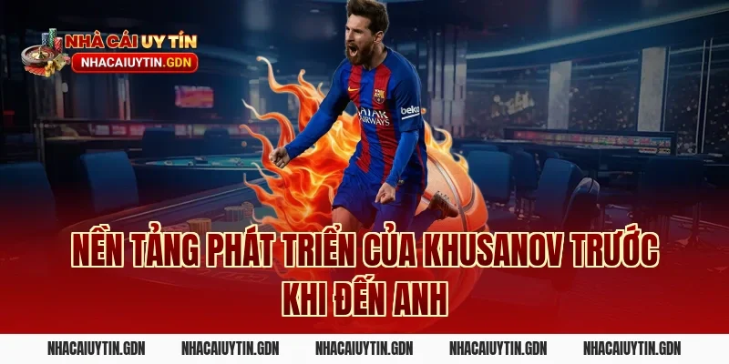 Nền tảng phát triển của Khusanov trước khi đến Anh