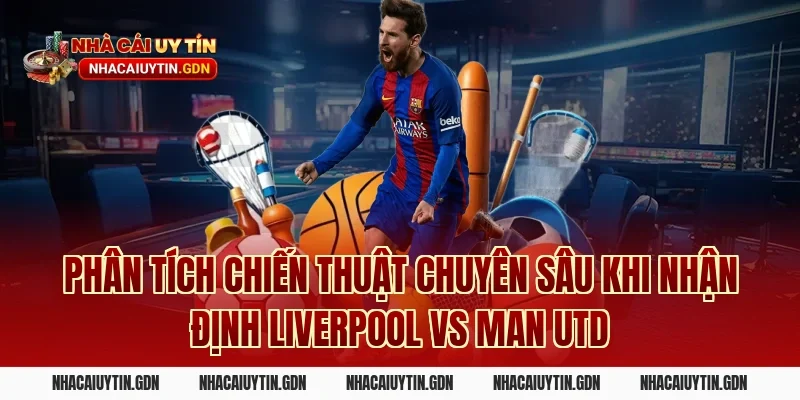 Phân tích chiến thuật chuyên sâu khi nhận định Liverpool vs Man Utd