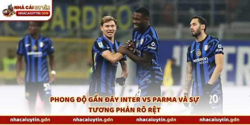 Phong độ gần đây Inter vs Parma và sự tương phản rõ rệt