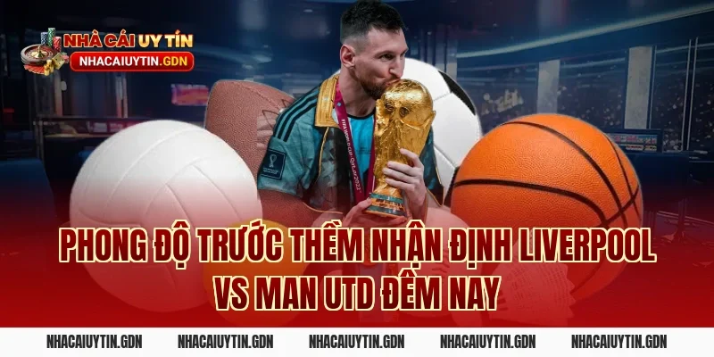 Phong độ trước thềm nhận định Liverpool vs Man Utd đêm nay