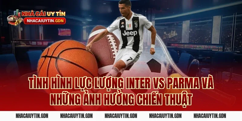 Tình hình lực lượng Inter vs Parma và những ảnh hưởng chiến thuật