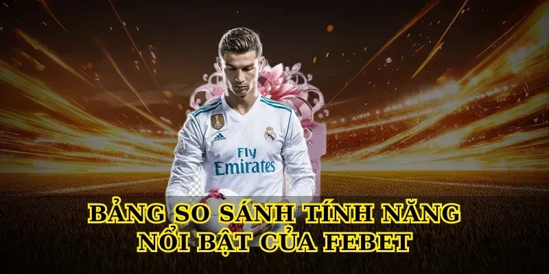 Bảng So Sánh Tính Năng Nổi Bật Của Febet