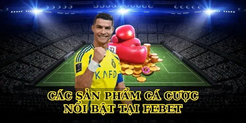 Các Sản Phẩm Cá Cược Nổi Bật Tại Febet