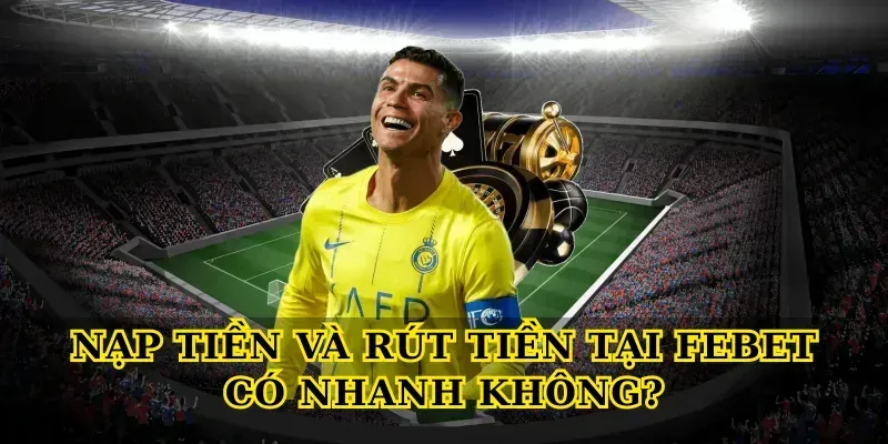 Nạp Tiền Và Rút Tiền Tại Febet Có Nhanh Không?